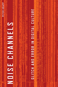 Noise Channels: Glitch and Error in Digital Culture - Book  of the Electronic Mediations