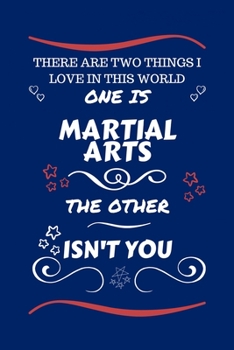 There Are Two Things I Love In This World One Is Martial Arts The Other Isn't You: Perfect Gag Gift For A Lover Of Martial Arts | Blank Lined Notebook ... Humour and Banter | Xmas | Secret Santa |