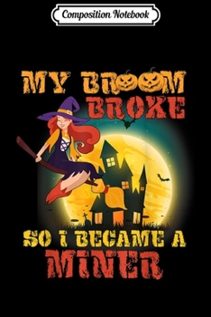 Composition Notebook: My Broom Broke I Became A Miner Halloween Costume Gift  Journal/Notebook Blank Lined Ruled 6x9 100 Pages
