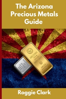 The Arizona Precious Metals Guide: Gold and Silver Investing in Arizona: How State Laws, Taxes, and Economic Conditions Affect Your Precious Metals Strategy