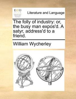 Paperback The Folly of Industry: Or, the Busy Man Expos'd. a Satyr, Address'd to a Friend. Book