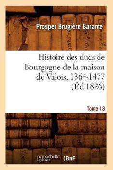 Paperback Histoire Des Ducs de Bourgogne de la Maison de Valois, 1364-1477. Tome 13 (Éd.1826) [French] Book