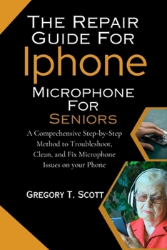 Paperback The Repair Guide For Iphone Microphone For Seniors: A Comprehensive Step-by-Step Method to Troubleshoot, Clean, and Fix Microphone Issues on your Phon Book