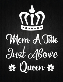 MOM A TITLE JUST ABOVE QUEEN: Lined Journal: Journal Notebook Diary: Best Gift for Moms, Daily Moments and Milestones | A Classic Ruled/Lined Composition Book/Journal To Write Anything