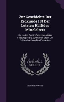 Zur Geschichte Der Erdkunde I N Der Letzten Halftdes Mittelalters: Die Karten Der Seefahrenden Volker Sudeuropas Bis Zum Ersten Druck Der Erdbeschreibung Des Ptolomaus