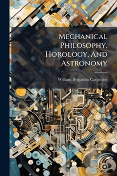 Paperback Mechanical Philosophy, Horology, And Astronomy: Being An Exposition Of The Properties Of Matter And Of Their Mode Of Action, The Construction Of Instr Book