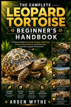 THE COMPLETE LEOPARD TORTOISE BEGINNER'S HANDBOOK: A Practical Guide to Housing, Feeding, Health Care, Habitat Setup, Behavior, and Responsible Long-Term Leopard Tortoise Care