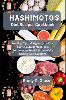 Hashimoto’s Diet Recipes Cookbook: Healing Thyroid, Hypothyroidism, Easy No Stress Meal Plan, Autoimmune Health Protocol for Getting Your Life Back