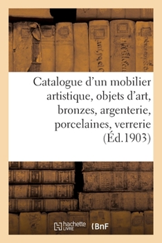 Paperback Catalogue d'Un Mobilier Artistique, Objets d'Art, Bronzes, Argenterie, Porcelaines: Verrerie Artistique, Tableaux, Objets d'Art Et d'Ameublement [French] Book