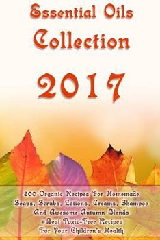 Paperback Essential Oils Collection 2017: 300 Organic Recipes For Homemade Soaps, Scrubs, Lotions, Creams, Shampoo And Awesome Autumn Blends + Best Toxic-Free R Book