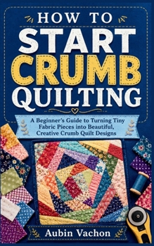 Paperback How to Start Crumb Quilting: A Beginner's Guide to Turning Tiny Fabric Pieces into Beautiful, Creative Crumb Quilt Designs Book