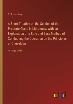 Paperback A Short Treatise on the Section of the Prostate Gland in Lithotomy; With an Explanation of a Safe and Easy Method of Conducting the Operation on the P Book