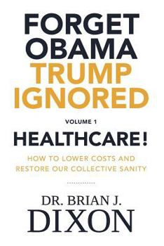 Paperback Forget Obama Trump Ignored, Volume 1: HEALTHCARE!: How to lower costs and restore our collective sanity (Second Edition) Book