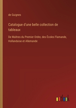 Paperback Catalogue d'une belle collection de tableaux: De Maîtres du Premier Ordre, des Écoles Flamande, Hollandaise et Allemande [French] Book