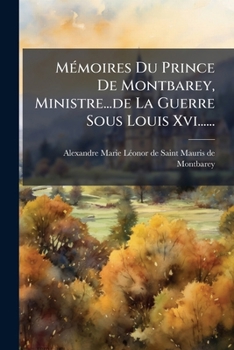 Mémoires Du Prince De Montbarey, Ministre...de La Guerre Sous Louis Xvi......