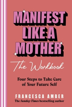 Manifest Like a Mother - The Workbook: 4-Steps to Take Care of Your Future Self