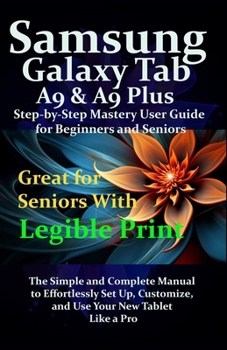 Samsung Galaxy Tab A9 & A9 Plus Step-by-Step Mastery User Guide for Beginners and Seniors: The Simple and Complete Manual to Effortlessly Set Up, Customize, and Use Your New Tablet Like a Pro
