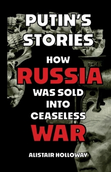 Putin's Stories: How Russia Was Sold Into Ceaseless War: How Russia Was Sold Into Ceaseless War: How Russia Was Sold Into Cease: How Russia Was Sold I