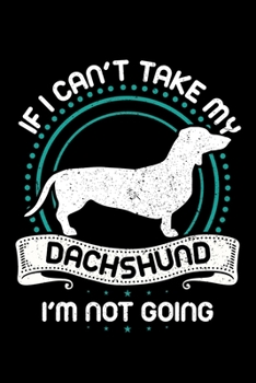 IF I CAN'T TAKE MY DACHSHUND I'M NOT GOING: A Journal, Notepad, or Diary to write down your thoughts. - 120 Page - 6x9 - College Ruled Journal - ... Writing Space, Doodle, Note, Sketchpad.