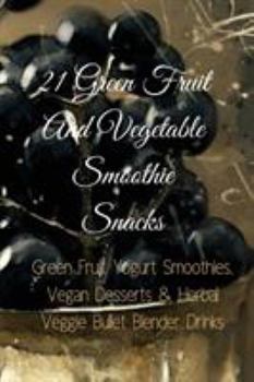 Paperback 21 Green Fruit And Vegetable Smoothie Snacks: Green Fruit Yogurt Smoothies, Vegan Desserts & Herbal Veggie Bullet Blender Drinks Book