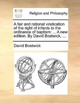 Paperback A Fair and Rational Vindication of the Right of Infants to the Ordinance of Baptism: ... a New Edition. by David Bostwick, ... Book