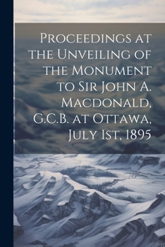 Paperback Proceedings at the Unveiling of the Monument to Sir John A. Macdonald, G.C.B. at Ottawa, July 1st, 1895 Book