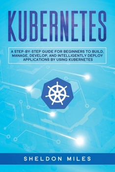 Paperback Kubernetes: A Step-By-Step Guide For Beginners To Build, Manage, Develop, and Intelligently Deploy Applications By Using Kubernete Book