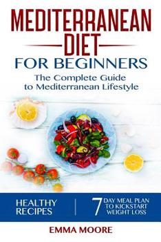 Mediterranean Diet for Beginners: The Complete Guide to Mediterranean Lifestyle Featuring Healthy Recipes and a 7-Day Meal Plan to Kick-Start Your Weight Loss