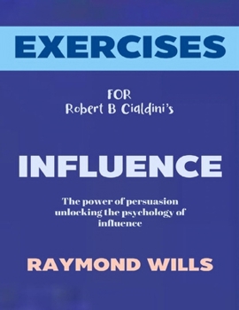 Exercise Book for Robert B. Cialdini's Influence: The Power of Persuasion Unlocking the Psychology of Influence