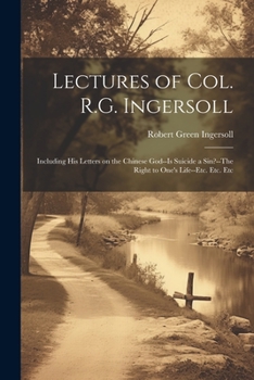 Paperback Lectures of Col. R.G. Ingersoll; Including his Letters on the Chinese God--Is Suicide a Sin?--The Right to One's Life--etc. Etc. Etc Book