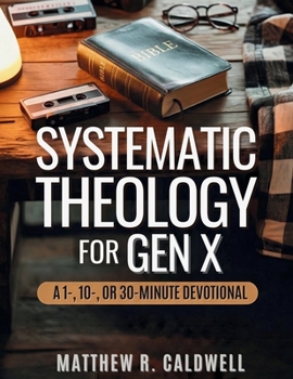 Systematic Theology for Gen X: A 1-, 10-, or 30-Minute Devotional : A Guided Walk Through Christian Doctrine, Key Bible Passages and Real-Life Discipleship-Deepen Your Faith Without Long Study Session