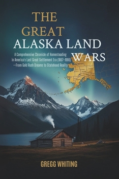 The Great Alaska Land Wars: A Comprehensive Chronicle of Homesteading in America's Last Great Settlement Era (1867–1986)—From Gold Rush Dreams to Statehood Reality