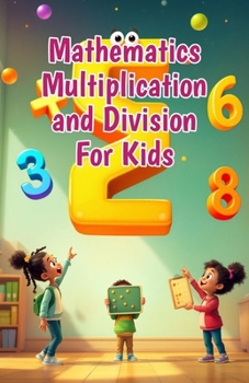 Mathematics Multiplication and Division for Kids: A Beginner's Step-by-Step Guide to Times Tables, Division Basics, and Real-Life Math Skills for Ages 6–10