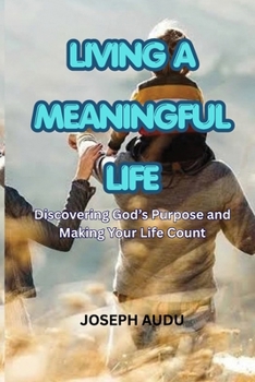 LIVING A MEANINGFUL LIFE: Discovering God’s Purpose and Making Your Life Count