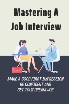 Paperback Mastering A Job Interview: Make A Good First Impression, Be Confident And Get Your Dream Job: The Art Of Job Interviewing Book