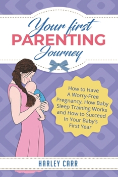 Paperback Your First Parenting Journey: How to Have A Worry-Free Pregnancy, How Baby Sleep Training Works and How to Succeed In Your Baby's First Year Book