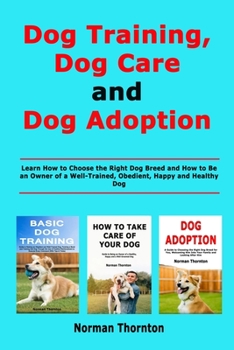 Paperback Dog Training, Dog Care and Dog Adoption: Learn How to Choose the Right Dog Breed and How to Be an Owner of a Well-Trained, Obedient, Happy and Healthy Book