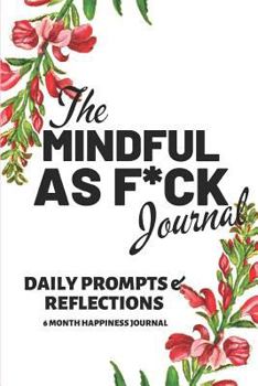 The Mindful as F*ck Journal: A Mindful Practice for a Lifetime of Happiness: 6 Month Journal with Writing Prompts and Reflections for a Better Happier You 6" X 9"