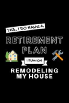 Yes, I Do Have A Retirement Plan I Plan On Remodeling My House: Funny Retiring Re-Modeler Enthusiast Simple Journal Composition Notebook (6" x 9") 120 Blank Lined Pages