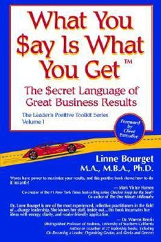What You Say Is What You Get(tm): The Secret Language of Great Business Results (What You Say Is What You Get(tm), The Leader's Positive Toolkit Series Volume 1)
