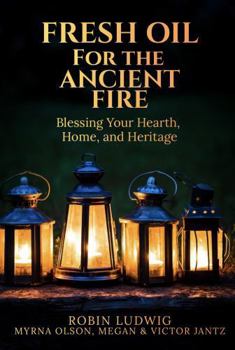 Fresh Oil for the Ancient Fire: Blessing Your Hearth, Home, and Heritage