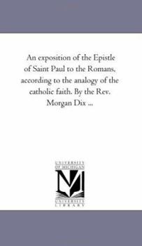 Paperback An Exposition of the Epistle of Saint Paul to the Romans, According to the Analogy of the Catholic Faith. by the Rev. Morgan Dix ... Book