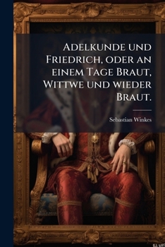 Paperback Adelkunde und Friedrich, oder an einem Tage Braut, Wittwe und wieder Braut. [German] Book