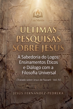 Ultimas Pesquisas Sobre Jesus. A Sabedoria do Logos: Ensinamentos Éticos e Diálogo com a Filosofia Universal. Tratado sobre Jesus de Nazaré - Vol. IV ... Investigação Definitiva) (Portuguese Edition)