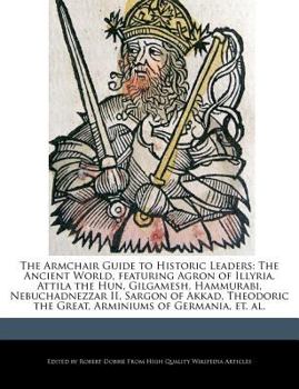 Paperback The Armchair Guide to Historic Leaders: The Ancient World, Featuring Agron of Illyria, Attila the Hun, Gilgamesh, Hammurabi, Nebuchadnezzar II, Sargon Book