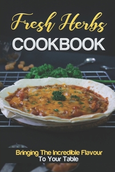 Paperback Fresh Herbs Cookbook: Bringing The Incredible Flavour To Your Table: Recipes From Herb Garden Book