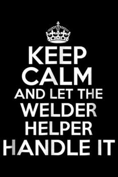Keep calm and let the welder helper handle it: Keep calm and let the welder helper handle it Journal/Notebook Blank Lined Ruled 6x9 100 Pages