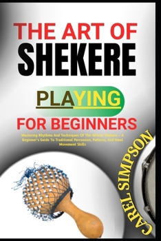 Paperback The Art of Shekere Playing for Beginners: Mastering Rhythms And Techniques Of The African Shekere - A Beginner's Guide To Traditional Percussion, Patt Book