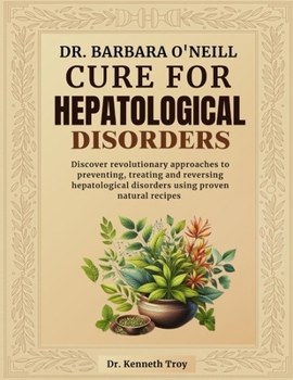 DR. BARBARA O'NEILL CURE FOR HEPATOLOGICAL DISORDERS: Discover Revolutionary Approaches To Preventing, Treating And Reversing Hepatological Disorders Using Proven Natural Recipes