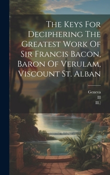 Hardcover The Keys For Deciphering The Greatest Work Of Sir Francis Bacon, Baron Of Verulam, Viscount St. Alban Book